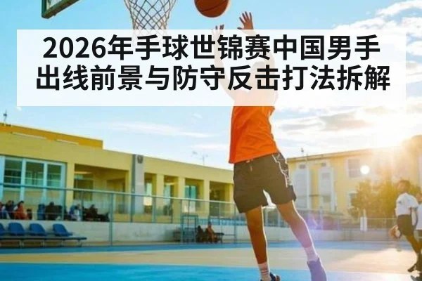 2026年手球世锦赛中国男手出线前景与防守反击打法拆解