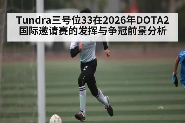 Tundra三号位33在2026年DOTA2国际邀请赛的发挥与争冠前景分析 | hth